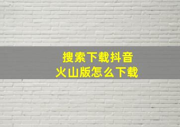 搜索下载抖音火山版怎么下载