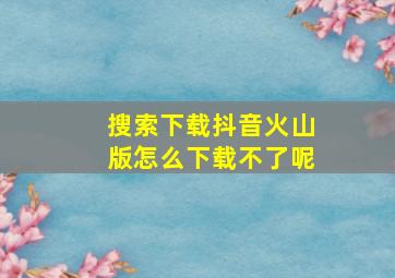 搜索下载抖音火山版怎么下载不了呢