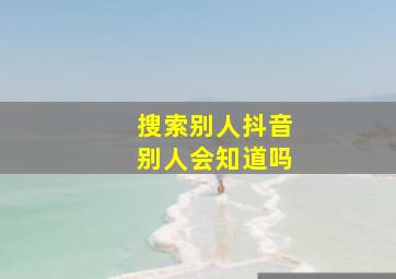 搜索别人抖音别人会知道吗