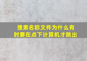 搜索名称文件为什么有时要在点下计算机才跳出