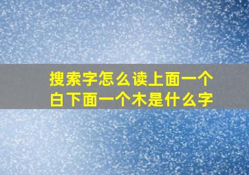 搜索字怎么读上面一个白下面一个木是什么字