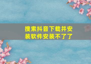 搜索抖音下载并安装软件安装不了了