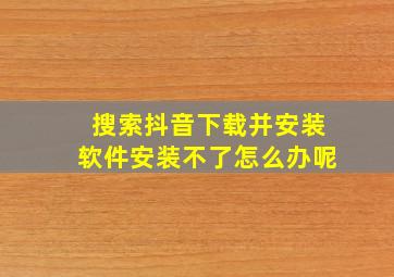 搜索抖音下载并安装软件安装不了怎么办呢