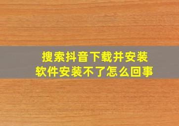 搜索抖音下载并安装软件安装不了怎么回事