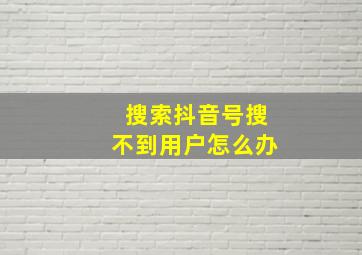 搜索抖音号搜不到用户怎么办