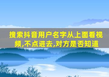 搜索抖音用户名字从上面看视频,不点进去,对方是否知道