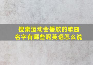 搜索运动会播放的歌曲名字有哪些呢英语怎么说