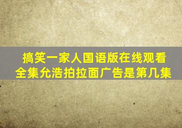 搞笑一家人国语版在线观看全集允浩拍拉面广告是第几集