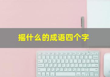 摇什么的成语四个字