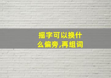 摇字可以换什么偏旁,再组词