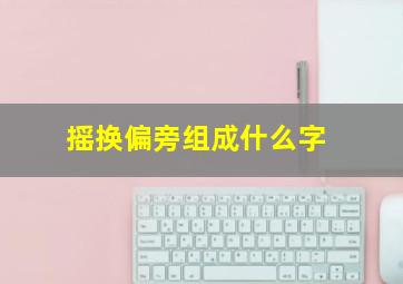 摇换偏旁组成什么字