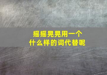 摇摇晃晃用一个什么样的词代替呢