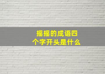 摇摇的成语四个字开头是什么