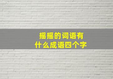 摇摇的词语有什么成语四个字