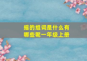 摇的组词是什么有哪些呢一年级上册