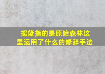 摇篮指的是原始森林这里运用了什么的修辞手法