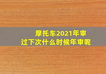 摩托车2021年审过下次什么时候年审呢