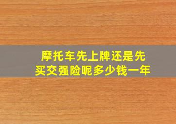 摩托车先上牌还是先买交强险呢多少钱一年