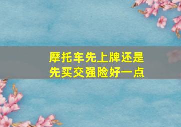 摩托车先上牌还是先买交强险好一点