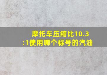 摩托车压缩比10.3:1使用哪个标号的汽油