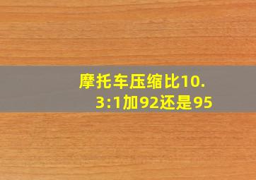 摩托车压缩比10.3:1加92还是95