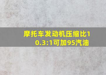 摩托车发动机压缩比10.3:1可加95汽油