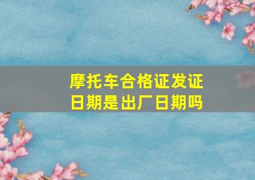 摩托车合格证发证日期是出厂日期吗