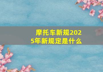 摩托车新规2025年新规定是什么