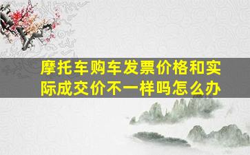 摩托车购车发票价格和实际成交价不一样吗怎么办