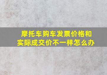 摩托车购车发票价格和实际成交价不一样怎么办