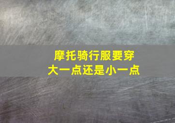 摩托骑行服要穿大一点还是小一点