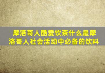 摩洛哥人酷爱饮茶什么是摩洛哥人社会活动中必备的饮料