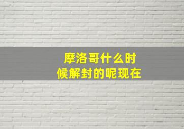 摩洛哥什么时候解封的呢现在