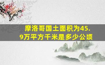 摩洛哥国土面积为45.9万平方千米是多少公顷