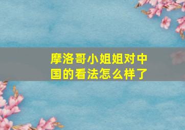 摩洛哥小姐姐对中国的看法怎么样了