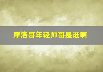 摩洛哥年轻帅哥是谁啊