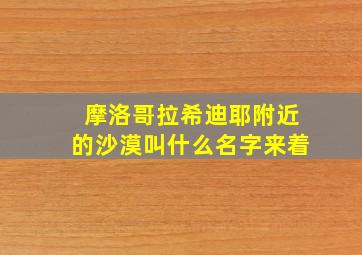 摩洛哥拉希迪耶附近的沙漠叫什么名字来着