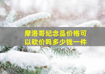 摩洛哥纪念品价格可以砍价吗多少钱一件