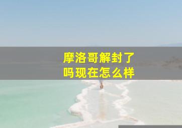 摩洛哥解封了吗现在怎么样