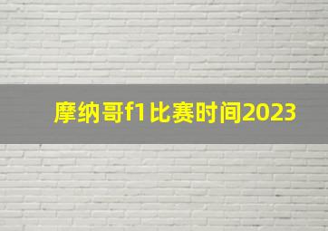 摩纳哥f1比赛时间2023