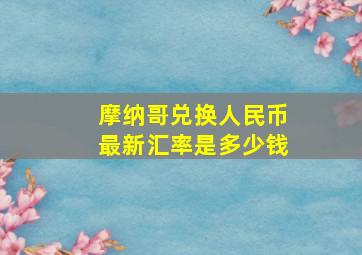 摩纳哥兑换人民币最新汇率是多少钱