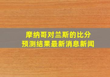 摩纳哥对兰斯的比分预测结果最新消息新闻