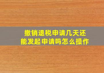 撤销退税申请几天还能发起申请吗怎么操作