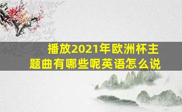 播放2021年欧洲杯主题曲有哪些呢英语怎么说