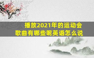 播放2021年的运动会歌曲有哪些呢英语怎么说