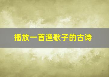 播放一首渔歌子的古诗