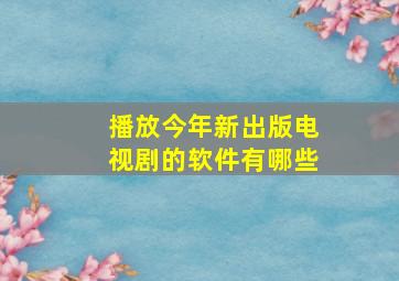 播放今年新出版电视剧的软件有哪些