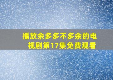 播放余多多不多余的电视剧第17集免费观看