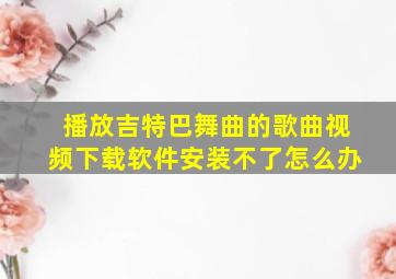 播放吉特巴舞曲的歌曲视频下载软件安装不了怎么办