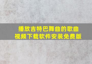 播放吉特巴舞曲的歌曲视频下载软件安装免费版